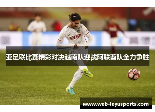 亚足联比赛精彩对决越南队迎战阿联酋队全力争胜