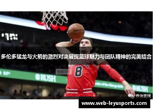 多伦多猛龙与火箭的激烈对决展现篮球魅力与团队精神的完美结合